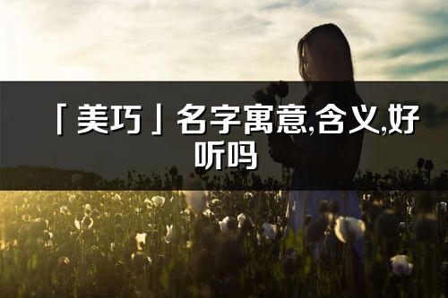 「美巧」名字寓意,含義,好聽(tīng)嗎_美巧名字分析打分