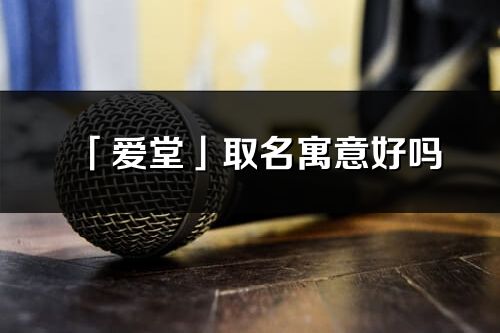 「愛堂」取名寓意好嗎_愛堂名字含義及五行