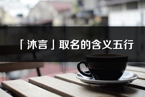 「沐言」取名的含義五行_沐言名字寓意解釋