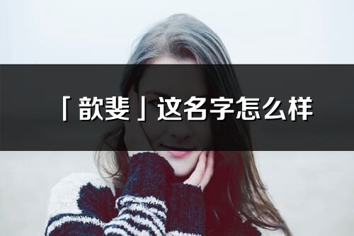 「歆斐」這名字怎么樣_歆斐的名字解釋