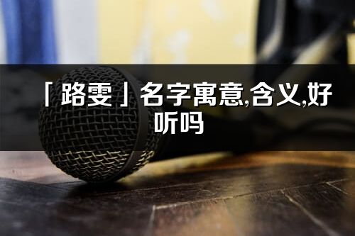 「路雯」名字寓意,含義,好聽嗎_路雯名字分析打分