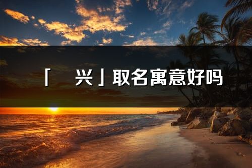 「玥興」取名寓意好嗎_玥興名字含義及五行