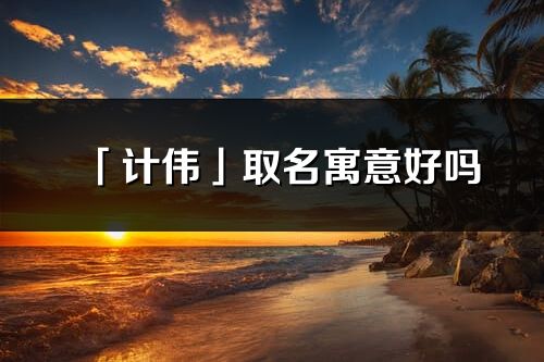 「計偉」取名寓意好嗎_計偉名字含義及五行