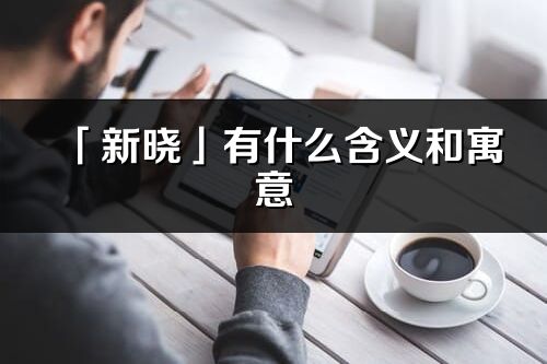 「新曉」有什么含義和寓意_新曉名字的出處與意思