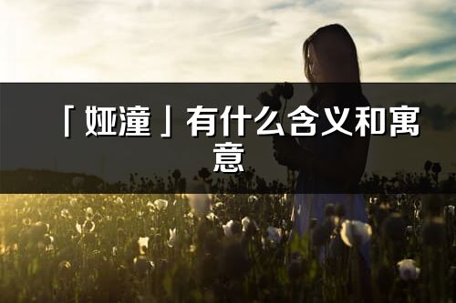 「婭潼」有什么含義和寓意_婭潼名字的出處與意思