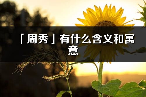 「周秀」有什么含義和寓意_周秀名字的出處與意思