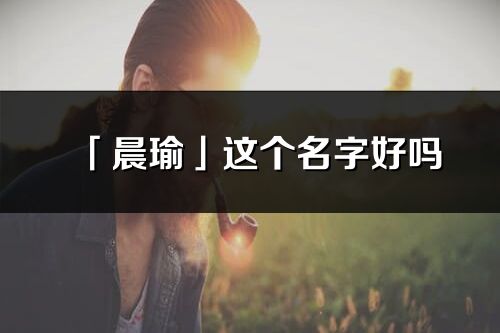 「晨瑜」這個名字好嗎_晨瑜名字寓意,含義