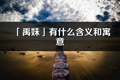 「禹妹」有什么含義和寓意_禹妹名字的出處與意思