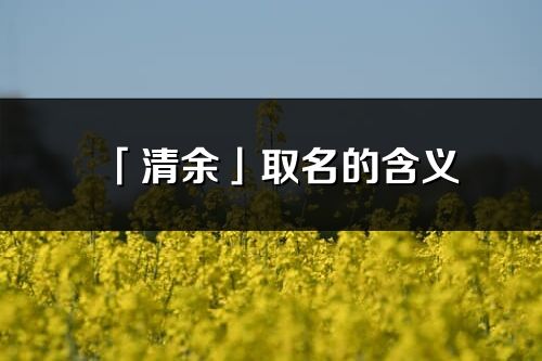 「清余」取名的含義_清余名字寓意解釋