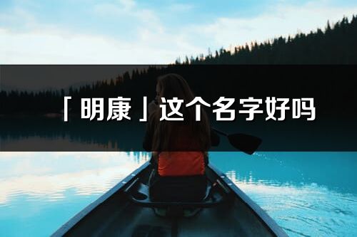 「明康」這個(gè)名字好嗎_明康名字寓意,含義