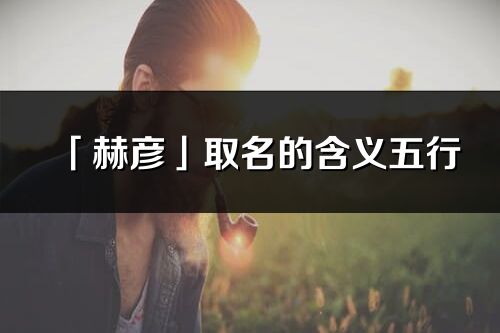 「赫彥」取名的含義五行_赫彥名字寓意解釋