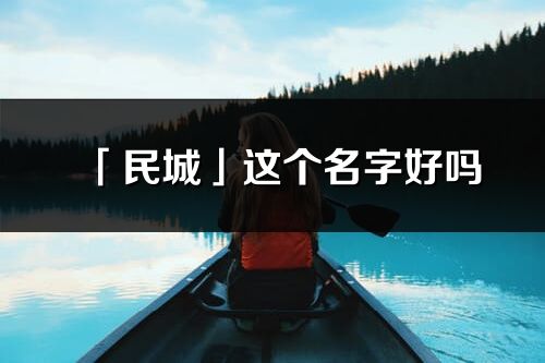 「民城」這個(gè)名字好嗎_民城名字寓意,含義