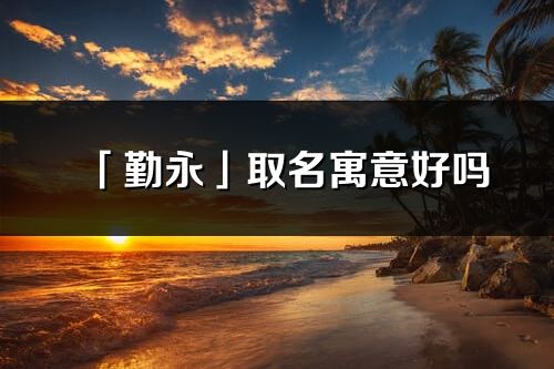 「勤永」取名寓意好嗎_勤永名字含義及五行