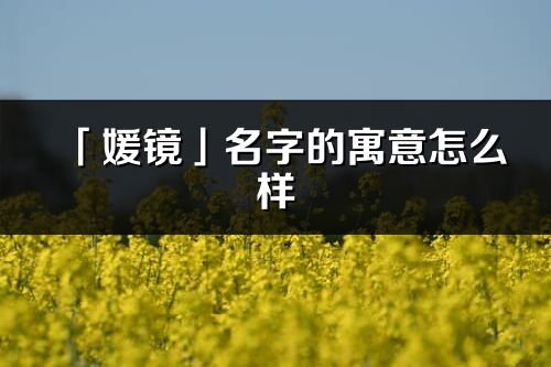 「媛鏡」名字的寓意怎么樣_媛鏡的出處