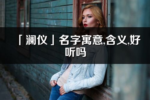 「瀾儀」名字寓意,含義,好聽(tīng)嗎_瀾儀名字分析打分