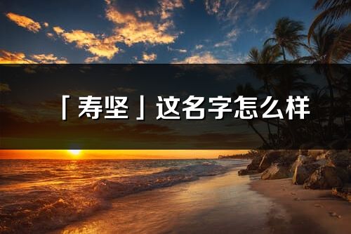 「壽堅」這名字怎么樣_壽堅的名字解釋