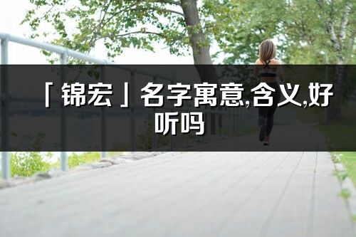 「錦宏」名字寓意,含義,好聽嗎_錦宏名字分析打分