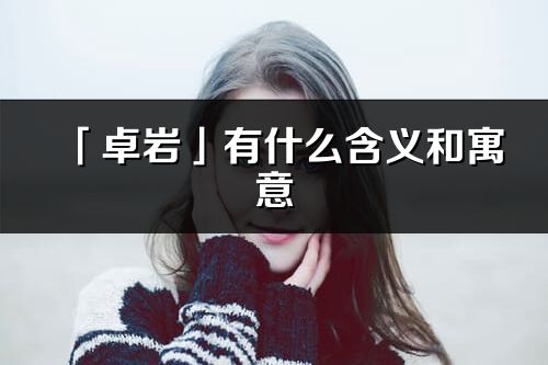 「卓巖」有什么含義和寓意_卓巖名字的出處與意思