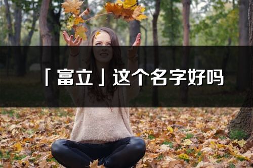 「富立」這個名字好嗎_富立名字寓意,含義