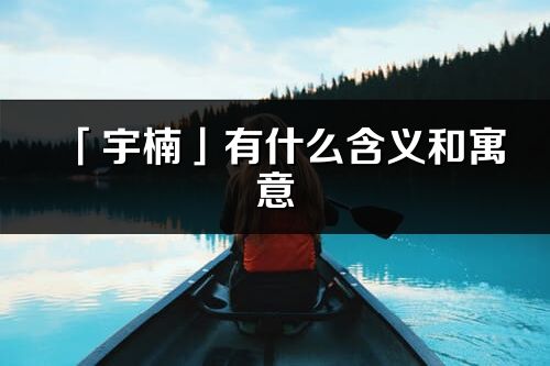 「宇楠」有什么含義和寓意_宇楠名字的出處與意思