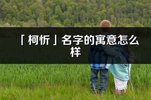 「柯忻」名字的寓意怎么樣_柯忻的出處