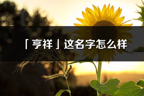 「亨祥」這名字怎么樣_亨祥的名字解釋