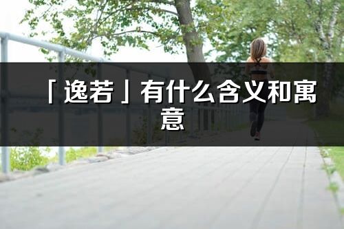 「逸若」有什么含義和寓意_逸若名字的出處與意思