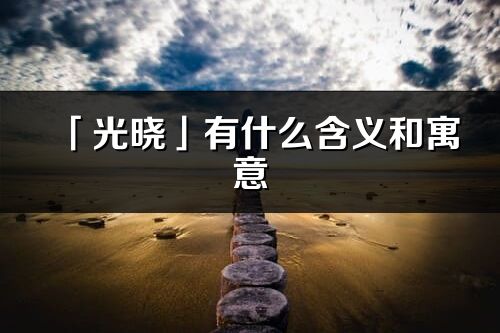 「光曉」有什么含義和寓意_光曉名字的出處與意思