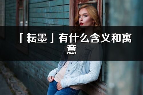 「耘墨」有什么含義和寓意_耘墨名字的出處與意思