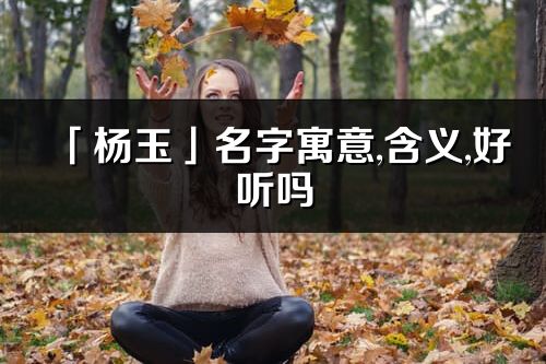 「楊玉」名字寓意,含義,好聽嗎_楊玉名字分析打分