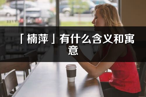 「楠萍」有什么含義和寓意_楠萍名字的出處與意思