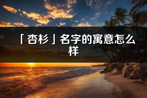 「杏杉」名字的寓意怎么樣_杏杉的出處