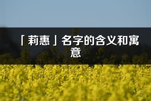 「莉惠」名字的含義和寓意_莉惠的出處與意思解釋