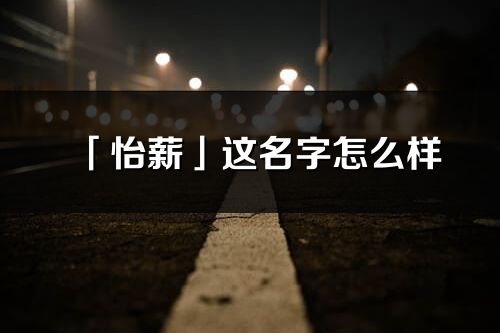 「怡薪」這名字怎么樣_怡薪的名字解釋