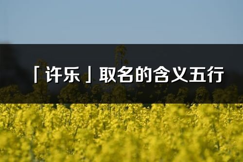 「許樂」取名的含義五行_許樂名字寓意解釋