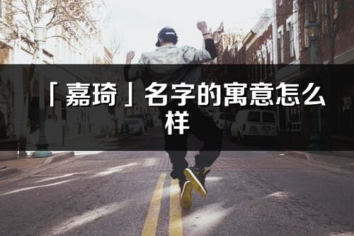 「嘉琦」名字的寓意怎么樣_嘉琦的出處