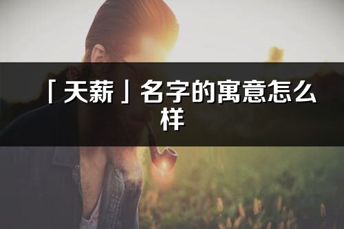 「天薪」名字的寓意怎么樣_天薪的出處