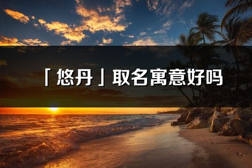 「悠丹」取名寓意好嗎_悠丹名字含義及五行