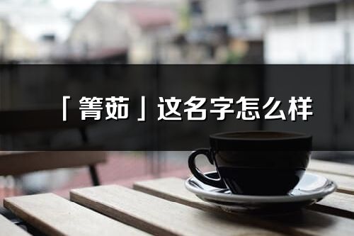 「箐茹」這名字怎么樣_箐茹的名字解釋