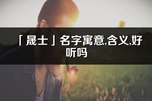 「晟士」名字寓意,含義,好聽(tīng)嗎_晟士名字分析打分