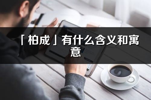 「柏成」有什么含義和寓意_柏成名字的出處與意思