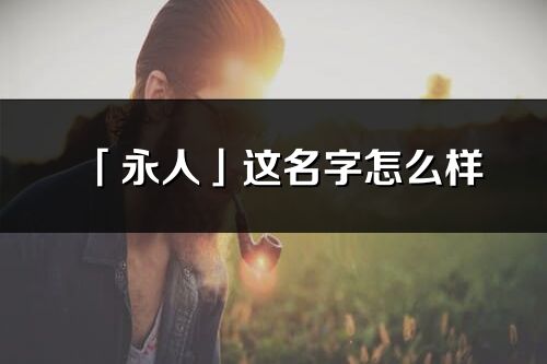 「永人」這名字怎么樣_永人的名字解釋