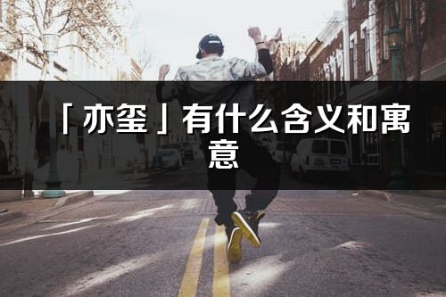 「亦璽」有什么含義和寓意_亦璽名字的出處與意思