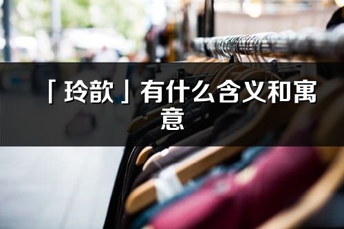 「玲歆」有什么含義和寓意_玲歆名字的出處與意思