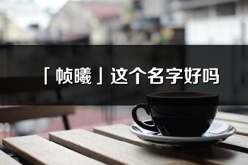 「幀曦」這個(gè)名字好嗎_幀曦名字寓意,含義