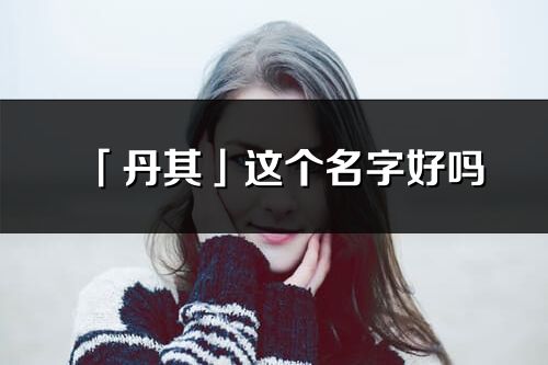 「丹其」這個名字好嗎_丹其名字寓意,含義