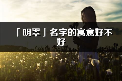 「明翠」名字的寓意好不好_明翠含義分析