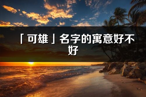 「可雄」名字的寓意好不好_可雄含義分析