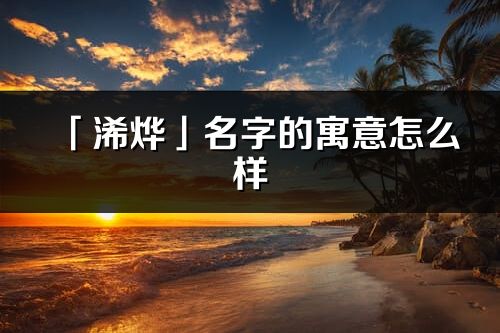 「浠燁」名字的寓意怎么樣_浠燁的出處