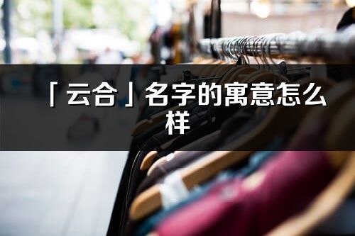 「云合」名字的寓意怎么樣_云合的出處